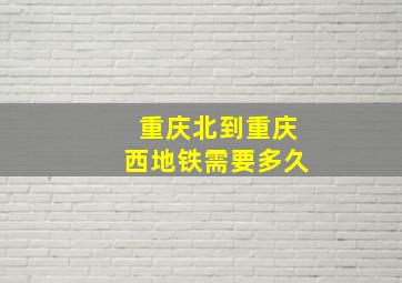 重庆北到重庆西地铁需要多久