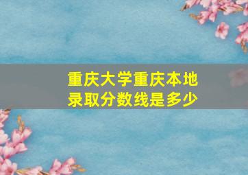 重庆大学重庆本地录取分数线是多少