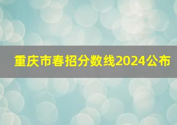 重庆市春招分数线2024公布