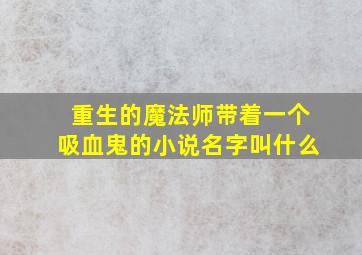 重生的魔法师带着一个吸血鬼的小说名字叫什么