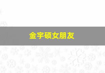 金宇硕女朋友