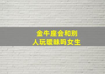 金牛座会和别人玩暧昧吗女生