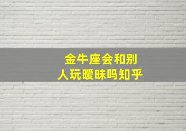 金牛座会和别人玩暧昧吗知乎