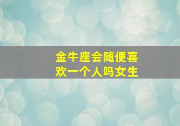 金牛座会随便喜欢一个人吗女生