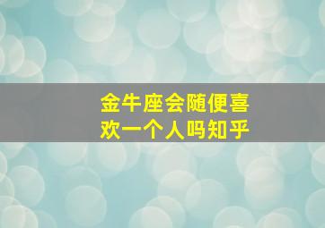 金牛座会随便喜欢一个人吗知乎