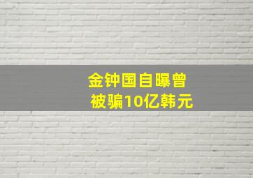 金钟国自曝曾被骗10亿韩元