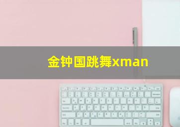 金钟国跳舞xman