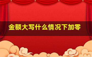 金额大写什么情况下加零