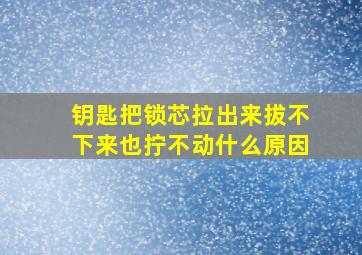 钥匙把锁芯拉出来拔不下来也拧不动什么原因