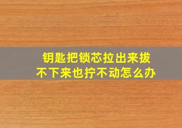 钥匙把锁芯拉出来拔不下来也拧不动怎么办