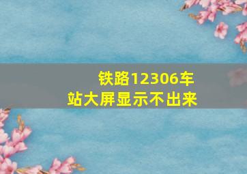 铁路12306车站大屏显示不出来