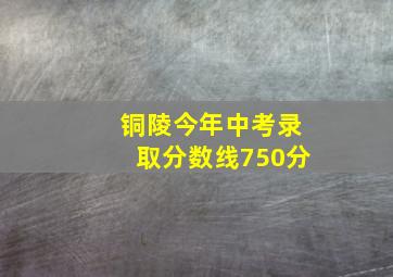 铜陵今年中考录取分数线750分