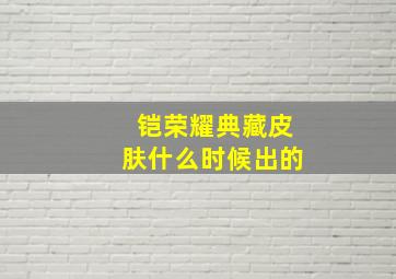 铠荣耀典藏皮肤什么时候出的