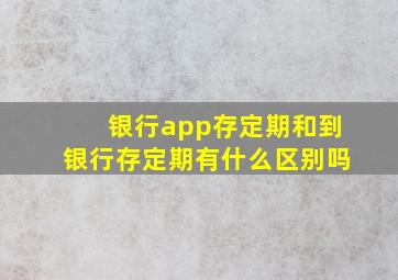 银行app存定期和到银行存定期有什么区别吗