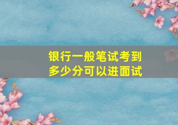 银行一般笔试考到多少分可以进面试