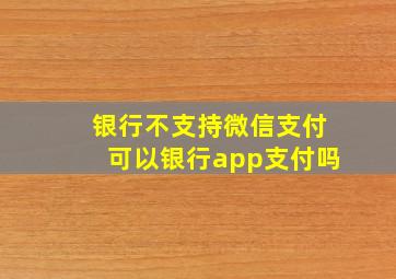 银行不支持微信支付可以银行app支付吗