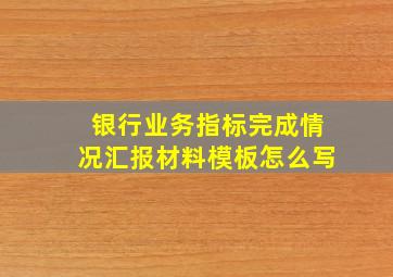 银行业务指标完成情况汇报材料模板怎么写