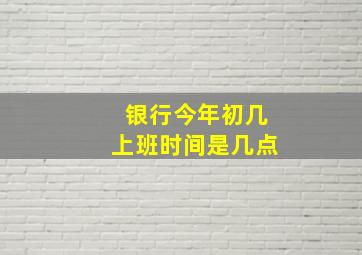 银行今年初几上班时间是几点