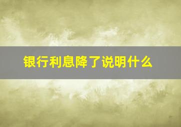 银行利息降了说明什么