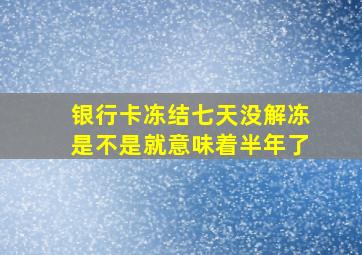 银行卡冻结七天没解冻是不是就意味着半年了