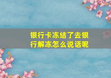 银行卡冻结了去银行解冻怎么说话呢