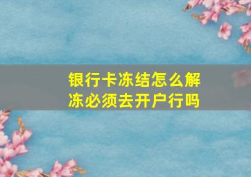 银行卡冻结怎么解冻必须去开户行吗