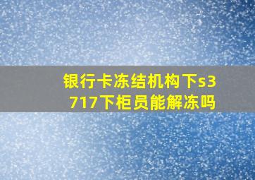 银行卡冻结机构下s3717下柜员能解冻吗