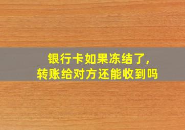 银行卡如果冻结了,转账给对方还能收到吗