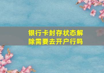 银行卡封存状态解除需要去开户行吗