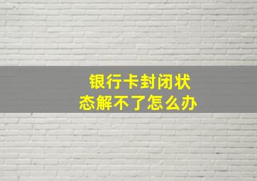 银行卡封闭状态解不了怎么办