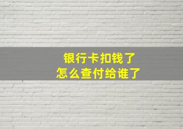 银行卡扣钱了怎么查付给谁了