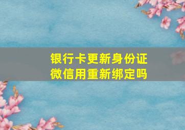 银行卡更新身份证微信用重新绑定吗