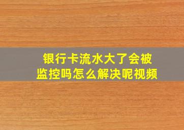 银行卡流水大了会被监控吗怎么解决呢视频