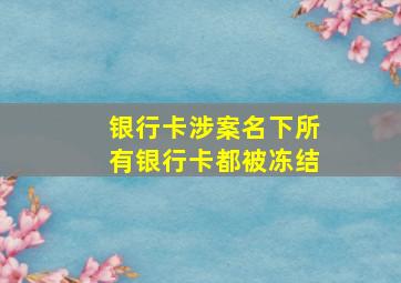 银行卡涉案名下所有银行卡都被冻结