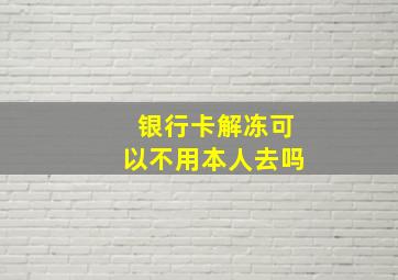 银行卡解冻可以不用本人去吗