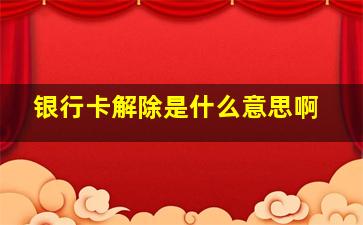 银行卡解除是什么意思啊