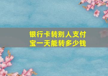 银行卡转别人支付宝一天能转多少钱