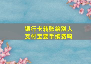 银行卡转账给别人支付宝要手续费吗