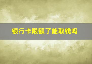 银行卡限额了能取钱吗