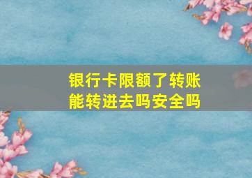 银行卡限额了转账能转进去吗安全吗