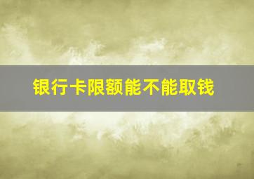 银行卡限额能不能取钱