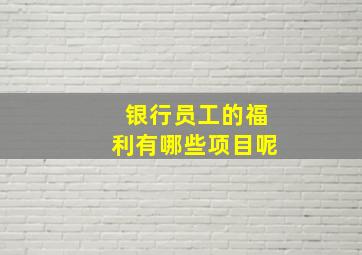 银行员工的福利有哪些项目呢