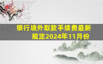 银行境外取款手续费最新规定2024年11月份