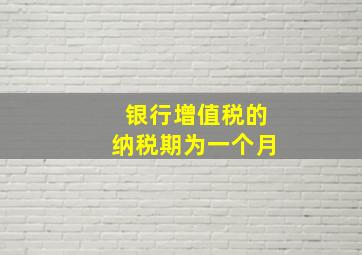 银行增值税的纳税期为一个月