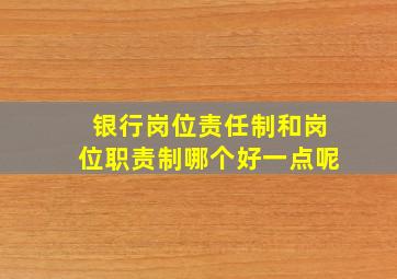 银行岗位责任制和岗位职责制哪个好一点呢