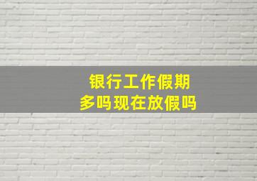 银行工作假期多吗现在放假吗