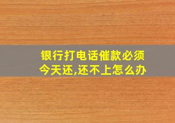 银行打电话催款必须今天还,还不上怎么办