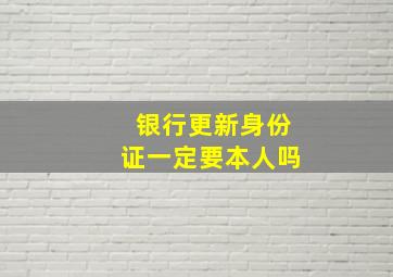 银行更新身份证一定要本人吗