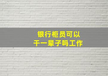 银行柜员可以干一辈子吗工作