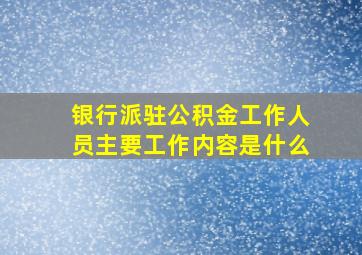 银行派驻公积金工作人员主要工作内容是什么